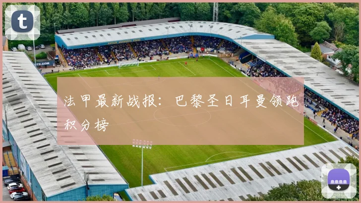 法甲最新战报:巴黎圣日耳曼领跑积分榜