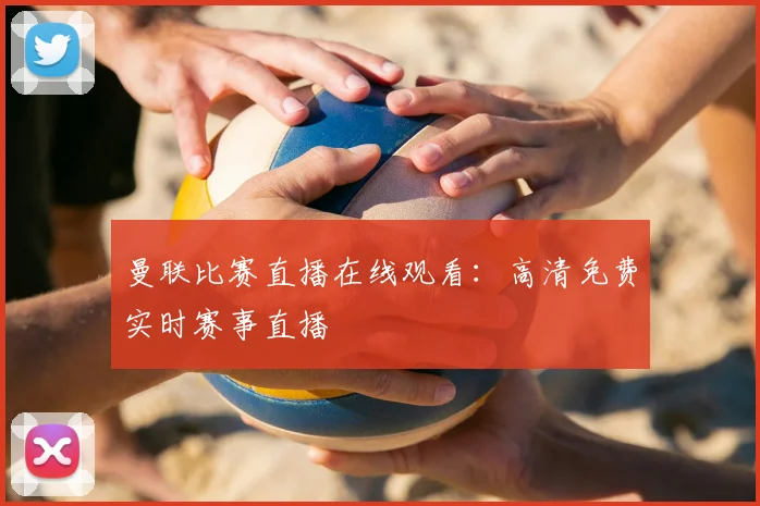 曼联比赛直播在线观看:高清免费实时赛事直播