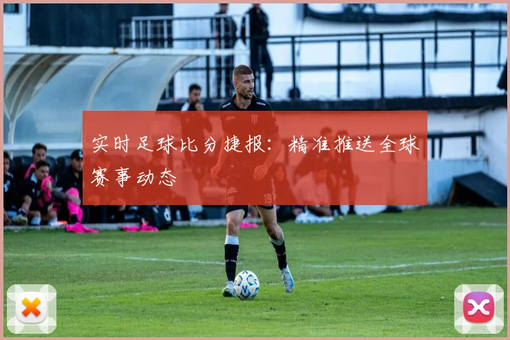 实时足球比分捷报:精准推送全球赛事动态