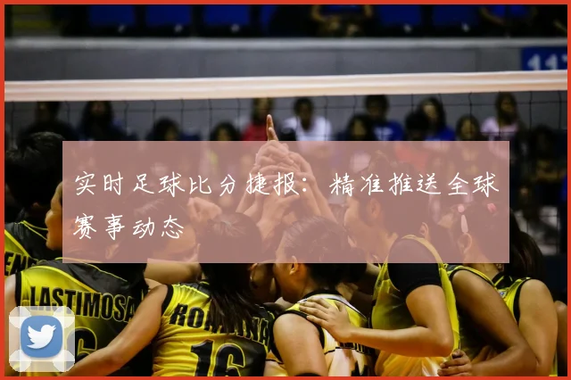 实时足球比分捷报：精准推送全球赛事动态