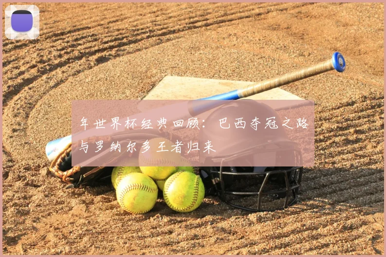 年世界杯经典回顾：巴西夺冠之路与罗纳尔多王者归来