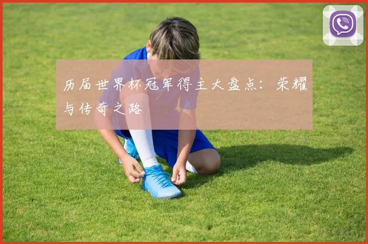 历届世界杯冠军得主大盘点:荣耀与传奇之路