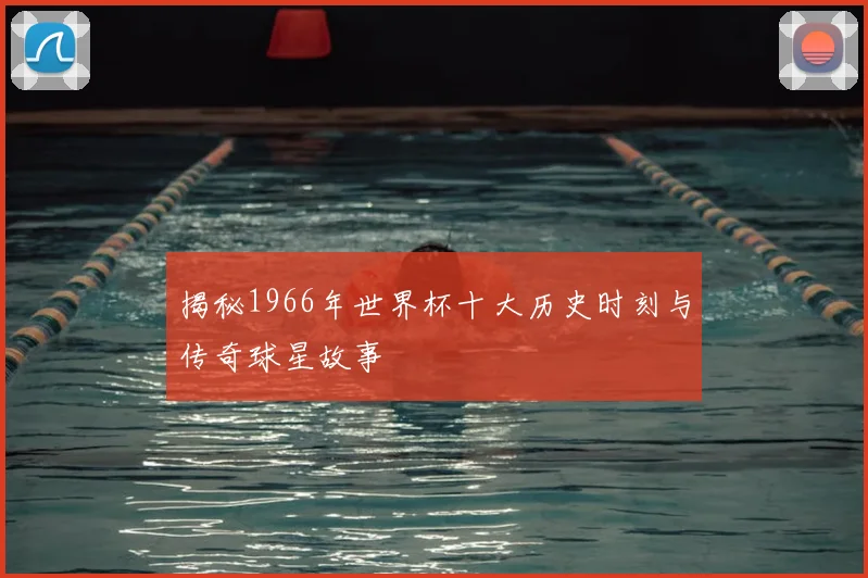 揭秘1966年世界杯十大历史时刻与传奇球星故事