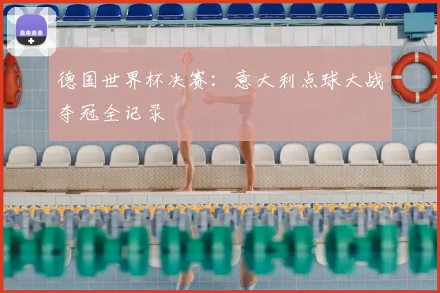 德国世界杯决赛：意大利点球大战夺冠全记录