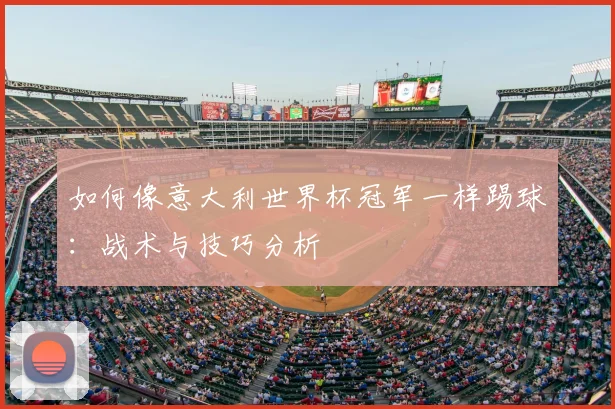 如何像意大利世界杯冠军一样踢球：战术与技巧分析