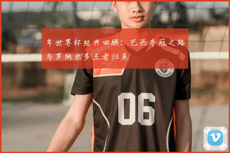 年世界杯经典回顾:巴西夺冠之路与罗纳尔多王者归来