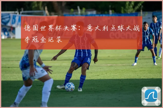 德国世界杯决赛：意大利点球大战夺冠全记录